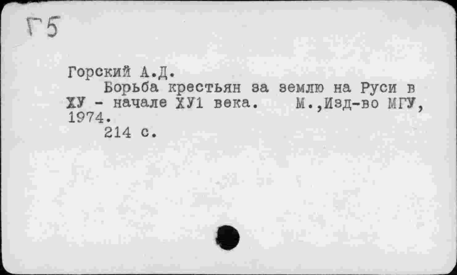 ﻿Г 5
Горский А.Д.
Борьба крестьян за землю на Руси в ХУ - начале ХУ1 века. М.,Изд-во МГУ, 1974.
214 с.